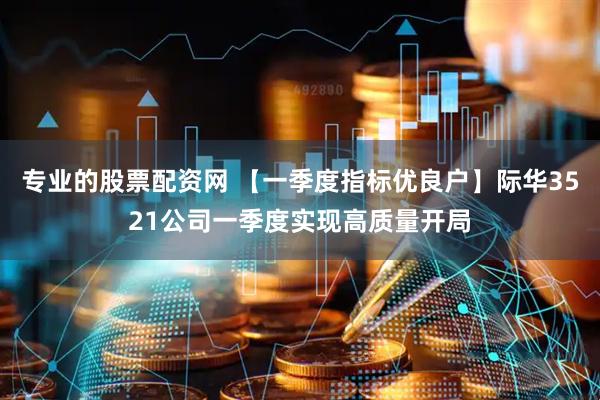 专业的股票配资网 【一季度指标优良户】际华3521公司一季度实现高质量开局