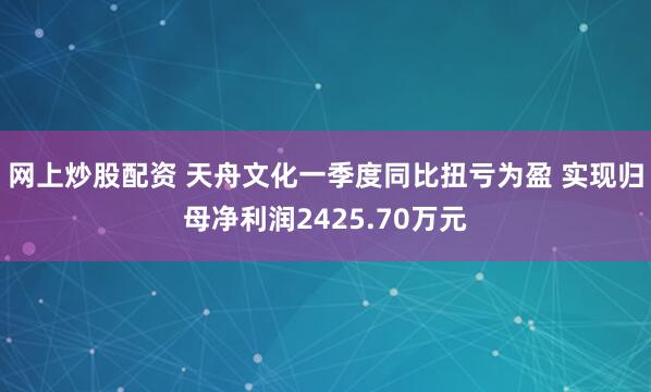 网上炒股配资 天舟文化一季度同比扭亏为盈 实现归母净利润2425.70万元